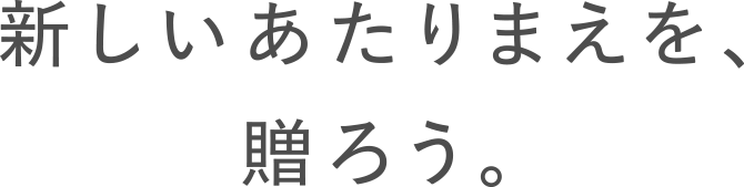 新しいあたりまえを、贈ろう。