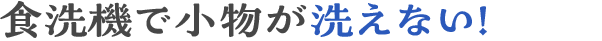 食洗器で小物が洗えない