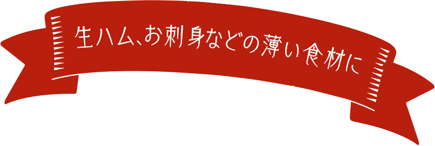 生ハム、お刺身などの薄い食材に