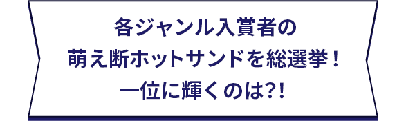 各ジャンル入賞者の萌え断ホットサンドを総選挙!一位に輝くのは?!