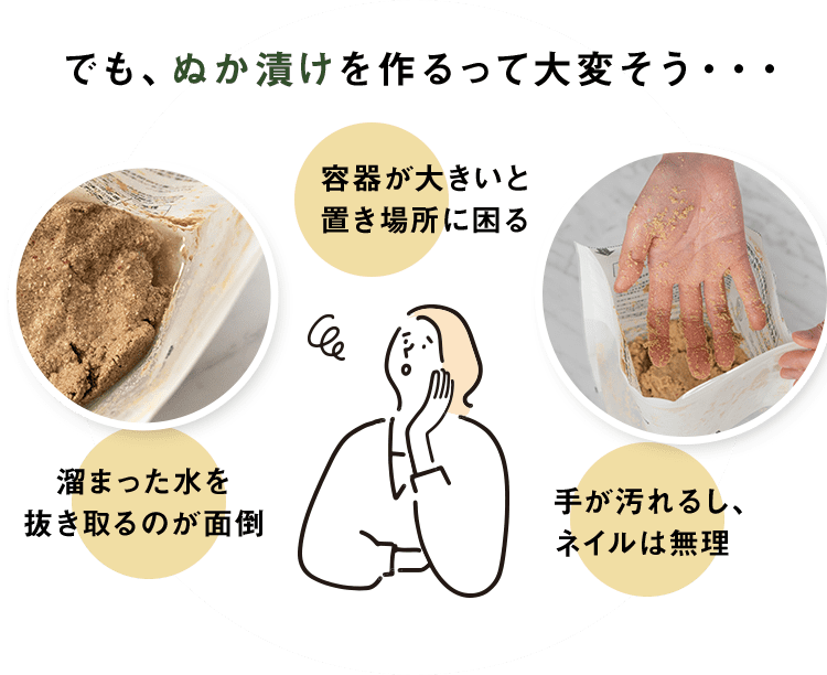 でも、ぬか漬けを作るって大変そう・・・　手が汚れるし、ネイルは無理　溜まった水を抜き取るのが面倒　容器が大きいと置き場所に困る