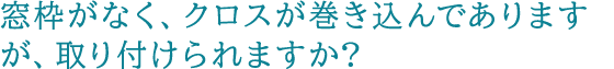 窓枠がなく、クロスが巻き込んでありますが、取り付けられますか?