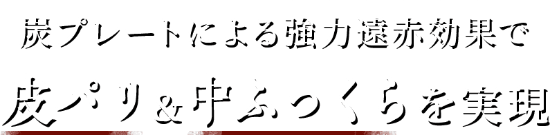 炭プレートによる強力遠赤効果で 皮パリ＆中ふっくらを実現