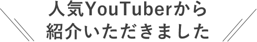 人気YouTuberから紹介いただきました