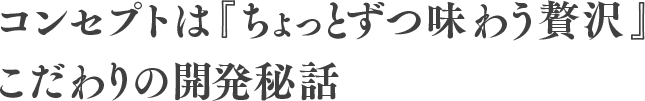 コンセプトは『ちょっとずつ味わう贅沢』 こだわりの開発秘話