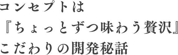 コンセプトは『ちょっとずつ味わう贅沢』 こだわりの開発秘話