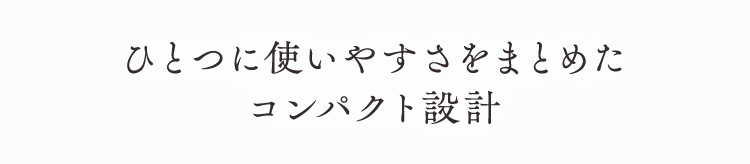 ひとつに使いやすさをまとめたコンパクト設計