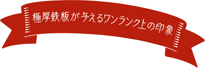 極厚鉄板が与えるワンランク上の印象