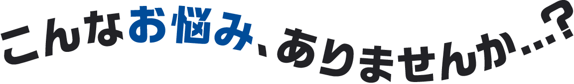 こんなお悩みありませんか？