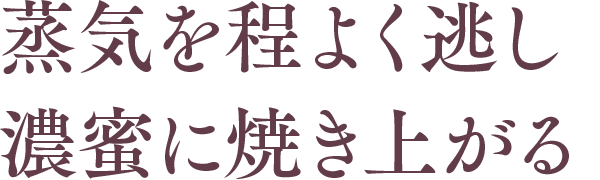蒸気を程よく逃がし濃密に焼きあがる