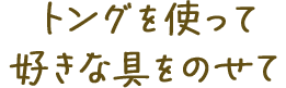トングを使って好きな具をのせて