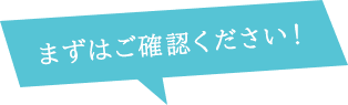 まずはご確認ください！