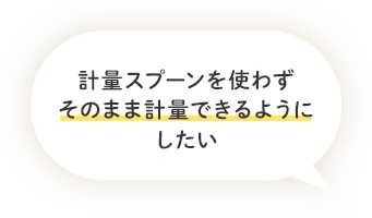 計量スプーンを使わずそのまま計量できるようにしたい